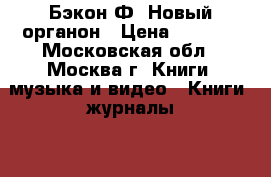 Бэкон Ф. Новый органон › Цена ­ 1 400 - Московская обл., Москва г. Книги, музыка и видео » Книги, журналы   . Московская обл.